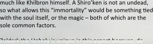 much like Khilbron himself. A Shiro’ken is not an undead, so what allows this “immortality” would be something tied with the soul itself, or the magic – both of which are the sole common factors.  Zoldark the Unholy is unique in this aspect because, de